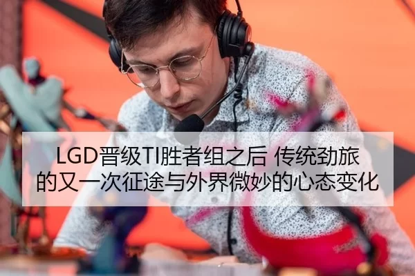 LGD晋级TI胜者组之后 传统劲旅的又一次征途与外界微妙的心态变化