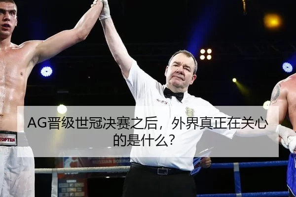 AG晋级世冠决赛之后，外界真正在关心的是什么？